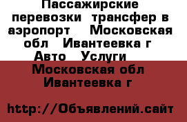 Пассажирские перевозки, трансфер в аэропорт. - Московская обл., Ивантеевка г. Авто » Услуги   . Московская обл.,Ивантеевка г.